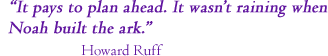 &ldquo;It pays to plan ahead. It wasn't raining when Noah built the ark.&rdquo; Howard Ruff