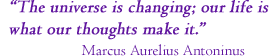 &ldquo;The universe is changing; our life is what our thoughts       make it.&rdquo; Marcus Aurelius Antoninus