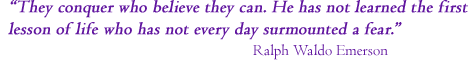 &ldquo;They conquer who believe they can. He has not learned the first lesson of life who does not every day surmount a fear.&rdquo; Ralph Waldo Emerson
