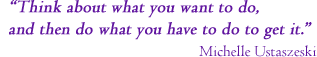 &ldquo;Think about what you want to do,
and then do what you have to do to get it.&rdquo;
                                       Michelle Ustaszeski